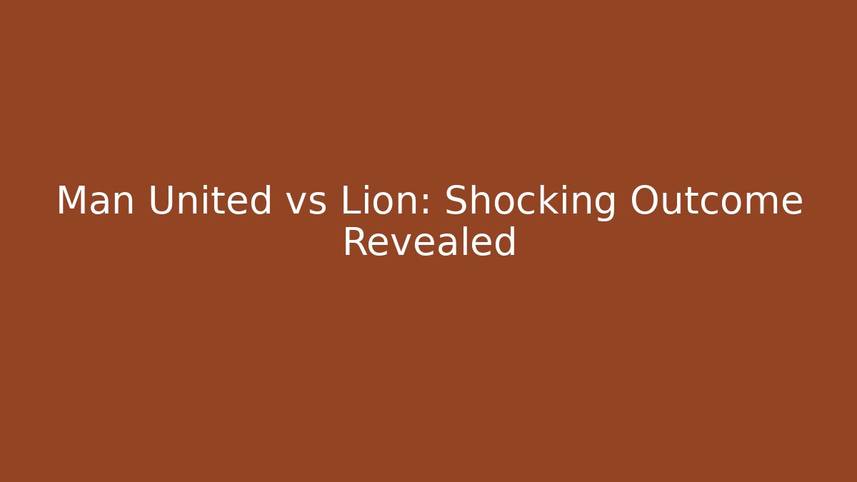 Man United vs Lion: Shocking Outcome Revealed