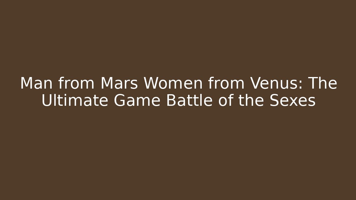 Man from Mars Women from Venus: The Ultimate Game Battle of the Sexes