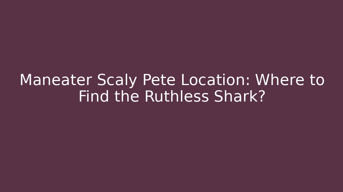 Maneater Scaly Pete Location: Where to Find the Ruthless Shark?