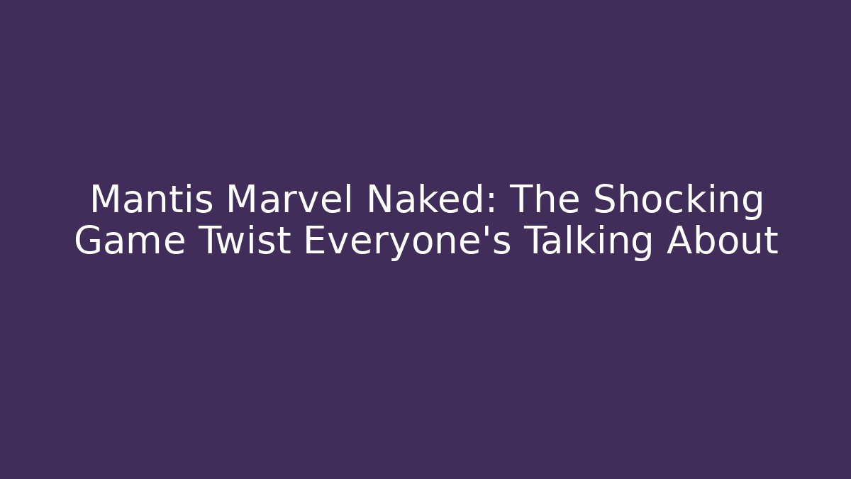 Mantis Marvel Naked: The Shocking Game Twist Everyone's Talking About