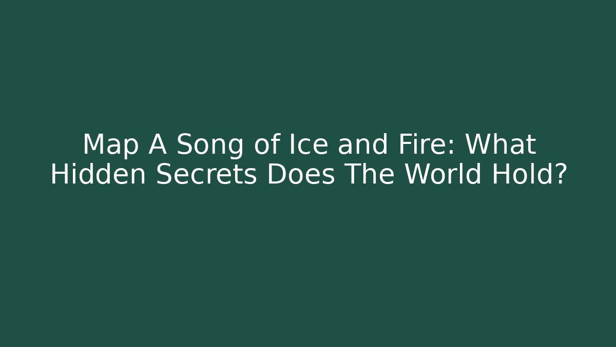 Map A Song of Ice and Fire: What Hidden Secrets Does The World Hold?