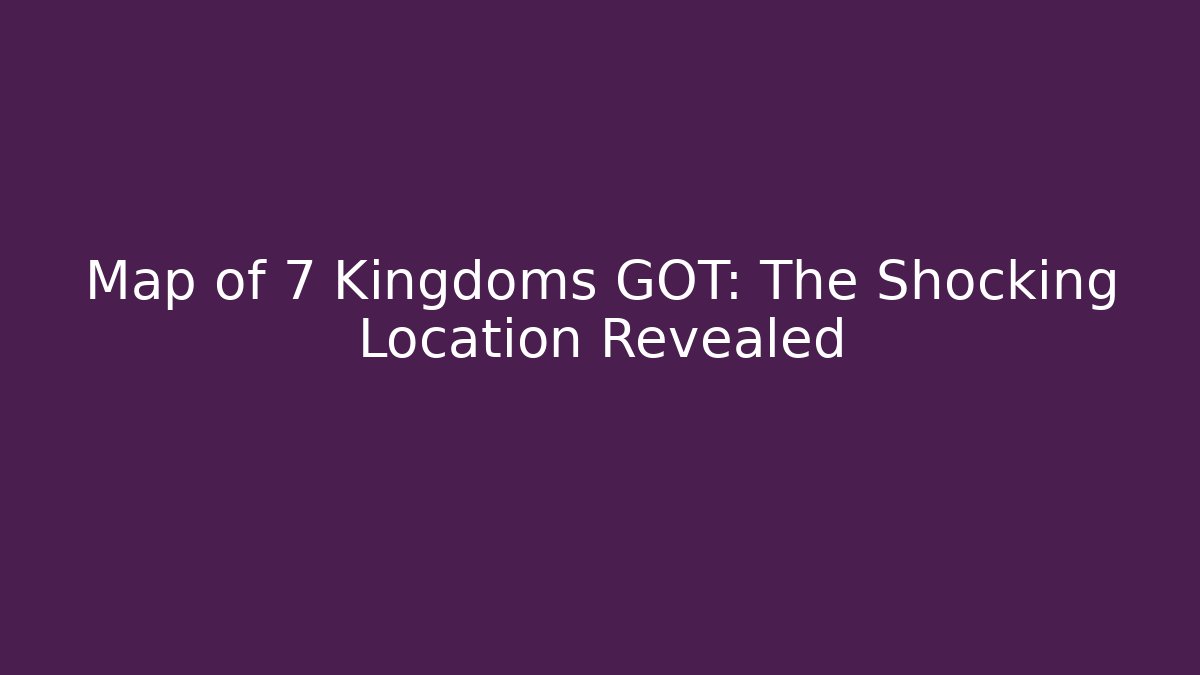 Map of 7 Kingdoms GOT: The Shocking Location Revealed