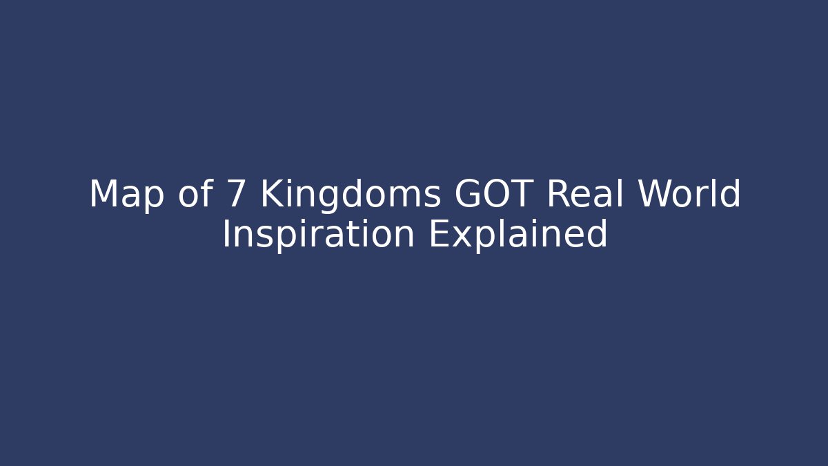 Map of 7 Kingdoms GOT Real World Inspiration Explained