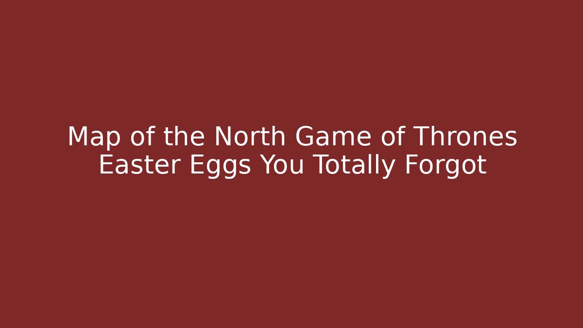 Map of the North Game of Thrones Easter Eggs You Totally Forgot