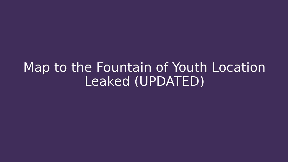 Map to the Fountain of Youth Location Leaked (UPDATED)