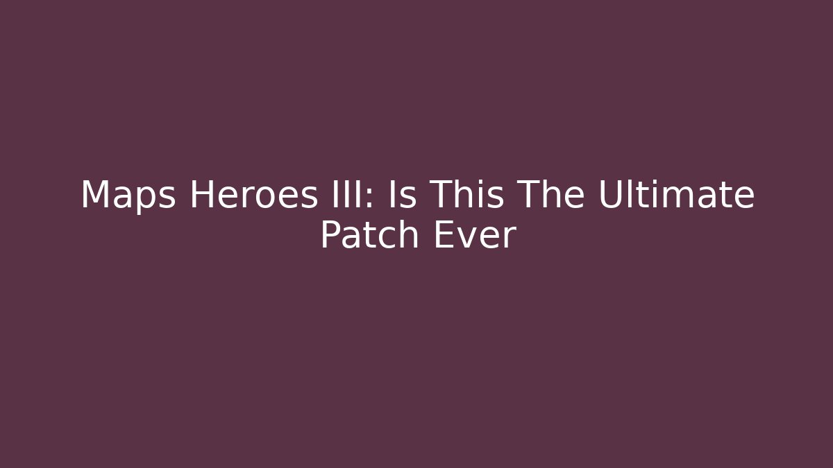 Maps Heroes III: Is This The Ultimate Patch Ever