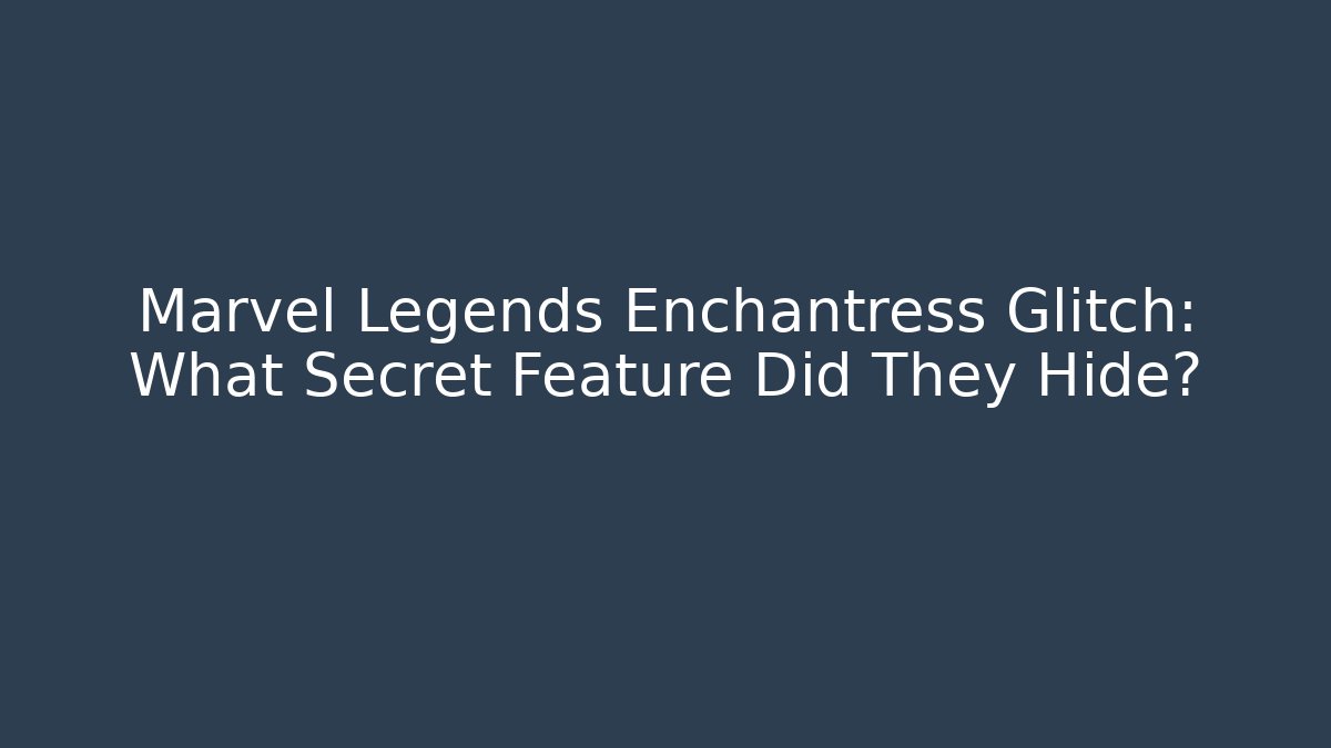 Marvel Legends Enchantress Glitch: What Secret Feature Did They Hide?