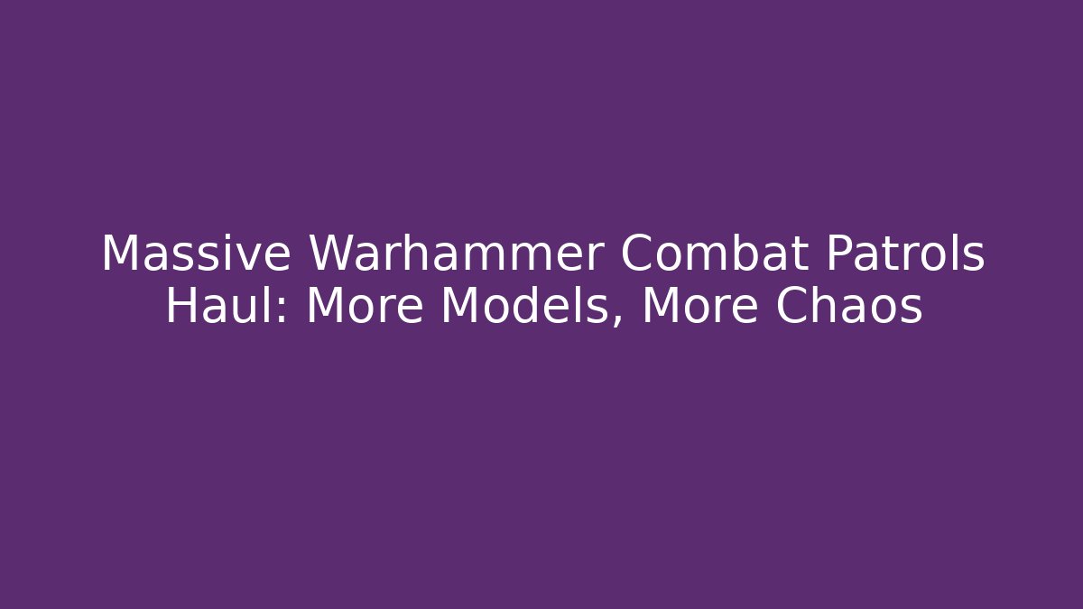 Massive Warhammer Combat Patrols Haul: More Models, More Chaos