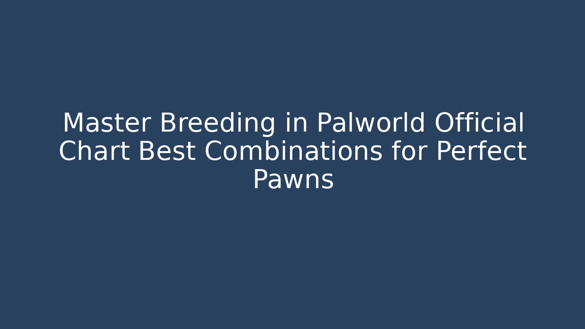 Master Breeding in Palworld Official Chart Best Combinations for Perfect Pawns - NADclinic