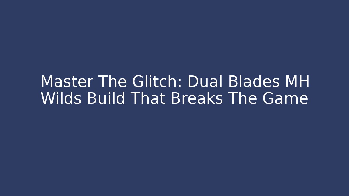 Master The Glitch: Dual Blades MH Wilds Build That Breaks The Game