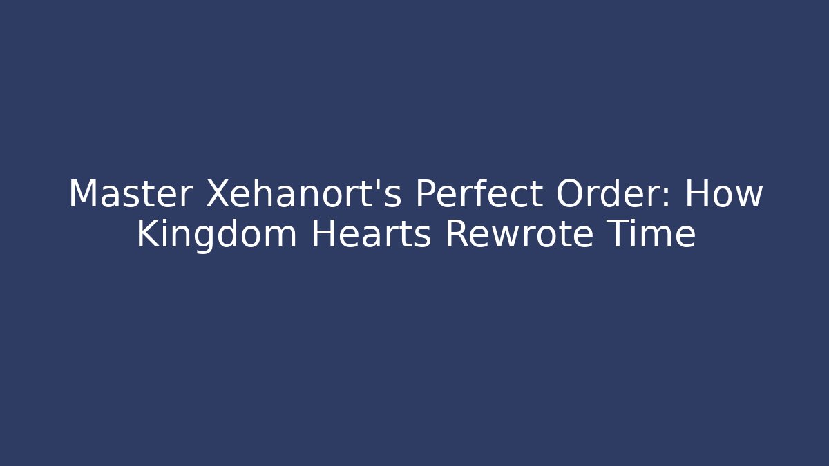 Master Xehanort's Perfect Order: How Kingdom Hearts Rewrote Time