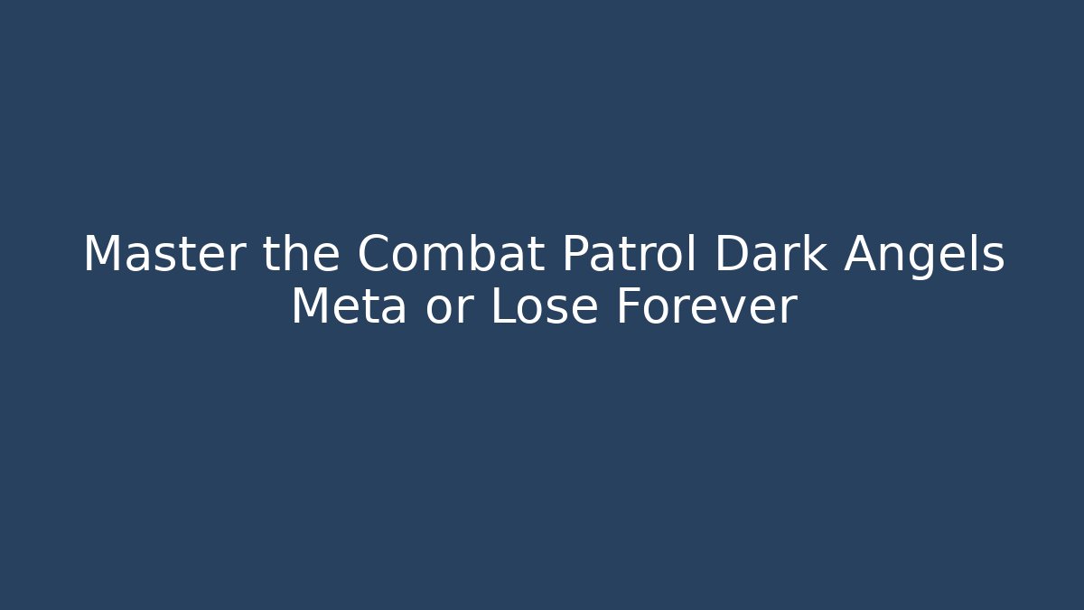 Master the Combat Patrol Dark Angels Meta or Lose Forever