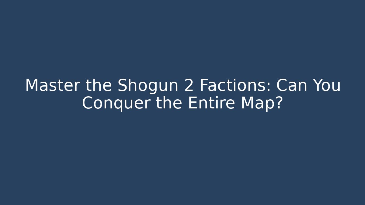 Master the Shogun 2 Factions: Can You Conquer the Entire Map?