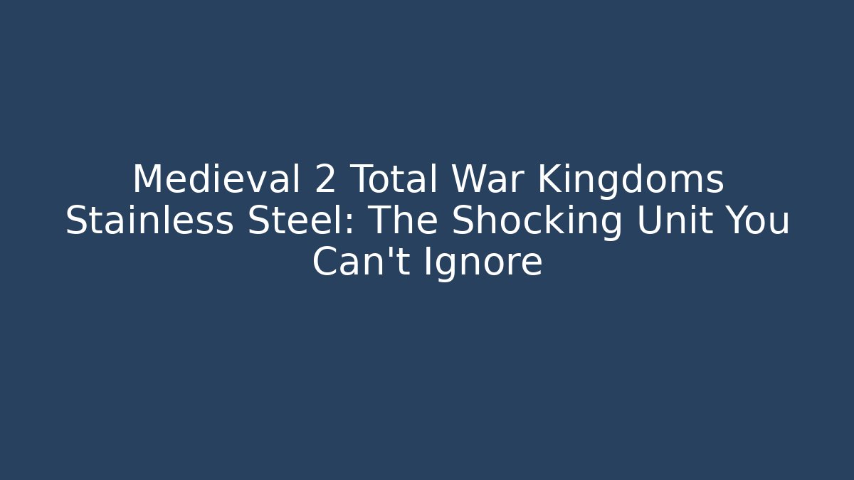 Medieval 2 Total War Kingdoms Stainless Steel: The Shocking Unit You Can't Ignore