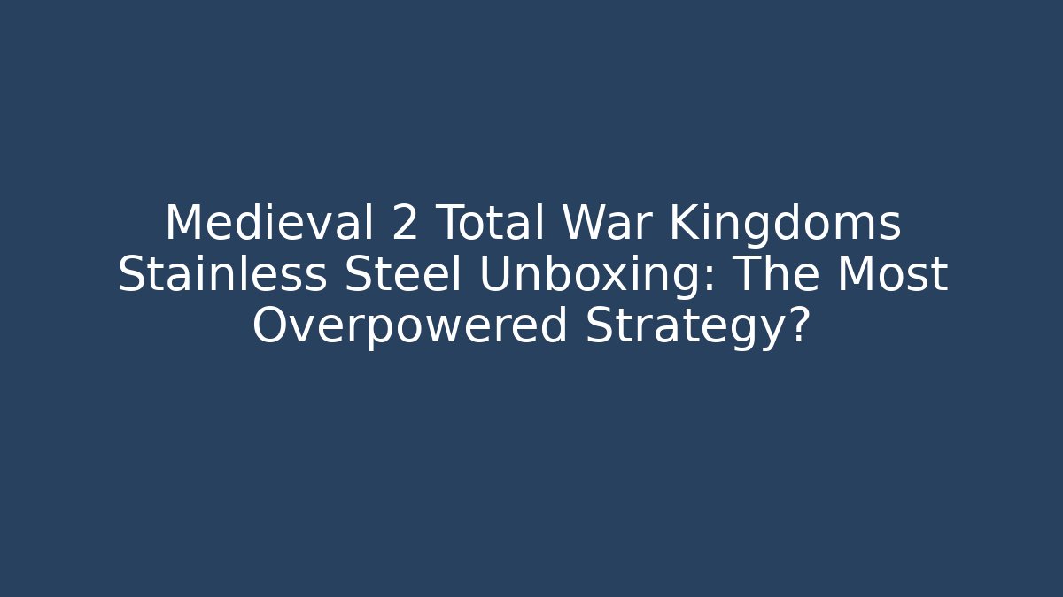 Medieval 2 Total War Kingdoms Stainless Steel Unboxing: The Most Overpowered Strategy?