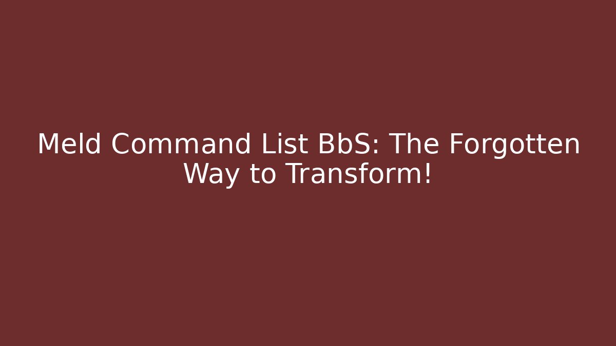 Meld Command List BbS: The Forgotten Way to Transform!
