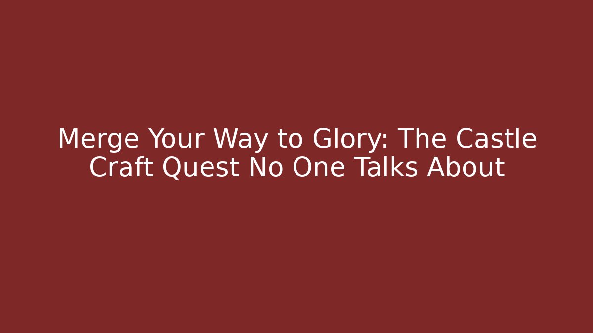 Merge Your Way to Glory: The Castle Craft Quest No One Talks About
