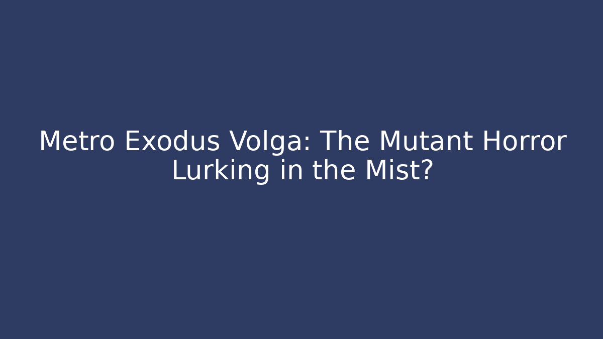Metro Exodus Volga: The Mutant Horror Lurking in the Mist?
