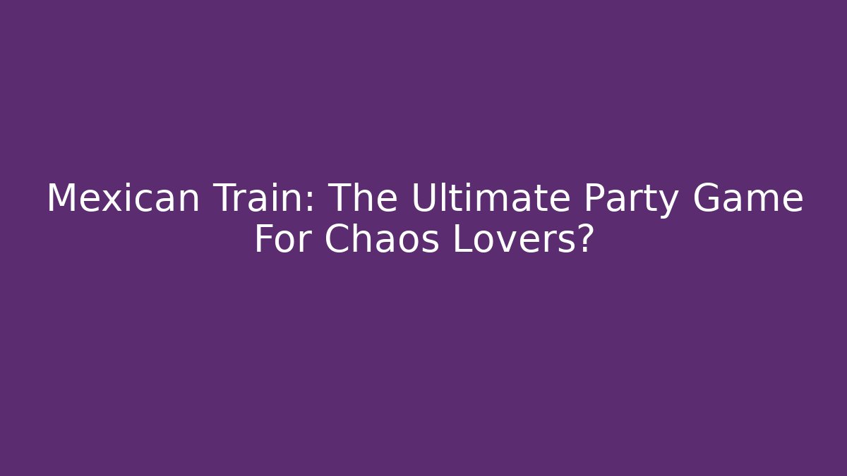 Mexican Train: The Ultimate Party Game For Chaos Lovers?