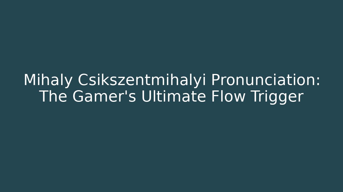 Mihaly Csikszentmihalyi Pronunciation: The Gamer’s Ultimate Flow Trigger