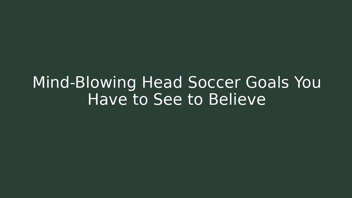 Mind-Blowing Head Soccer Goals You Have to See to Believe