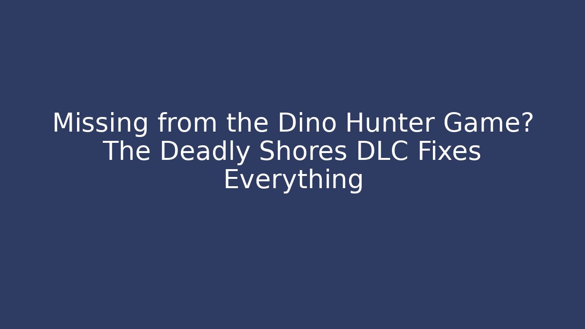 Missing from the Dino Hunter Game? The Deadly Shores DLC Fixes Everything - NADclinic