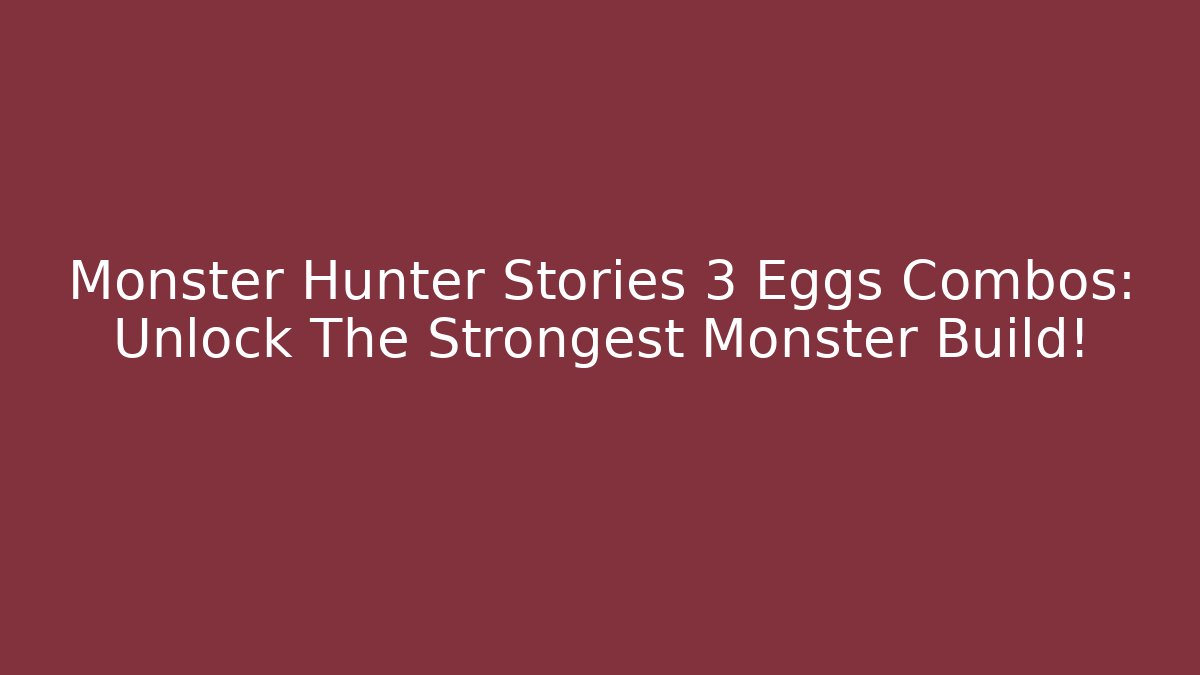 Monster Hunter Stories 3 Eggs Combos: Unlock The Strongest Monster Build!