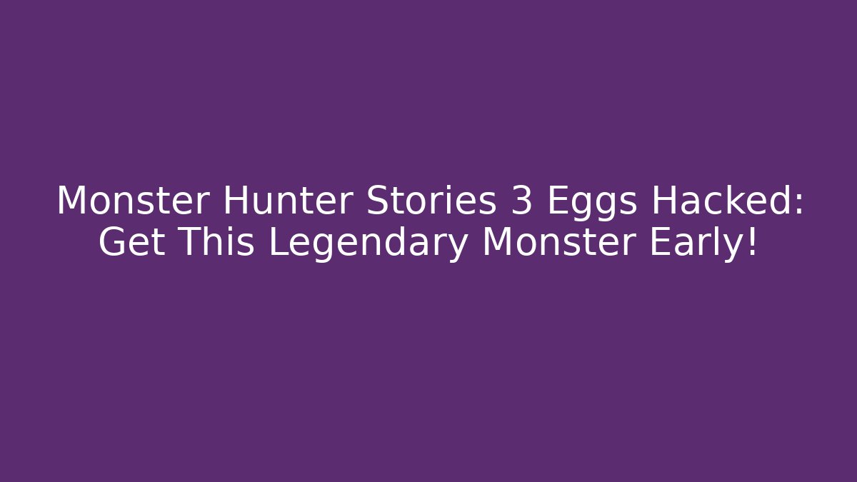 Monster Hunter Stories 3 Eggs Hacked: Get This Legendary Monster Early!