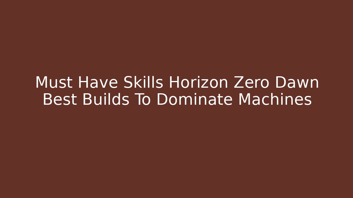 Must Have Skills Horizon Zero Dawn Best Builds To Dominate Machines