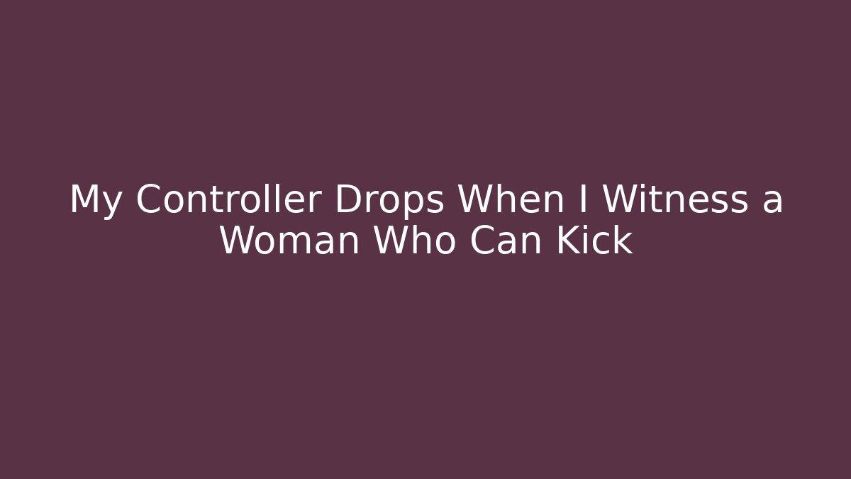 My Controller Drops When I Witness a Woman Who Can Kick