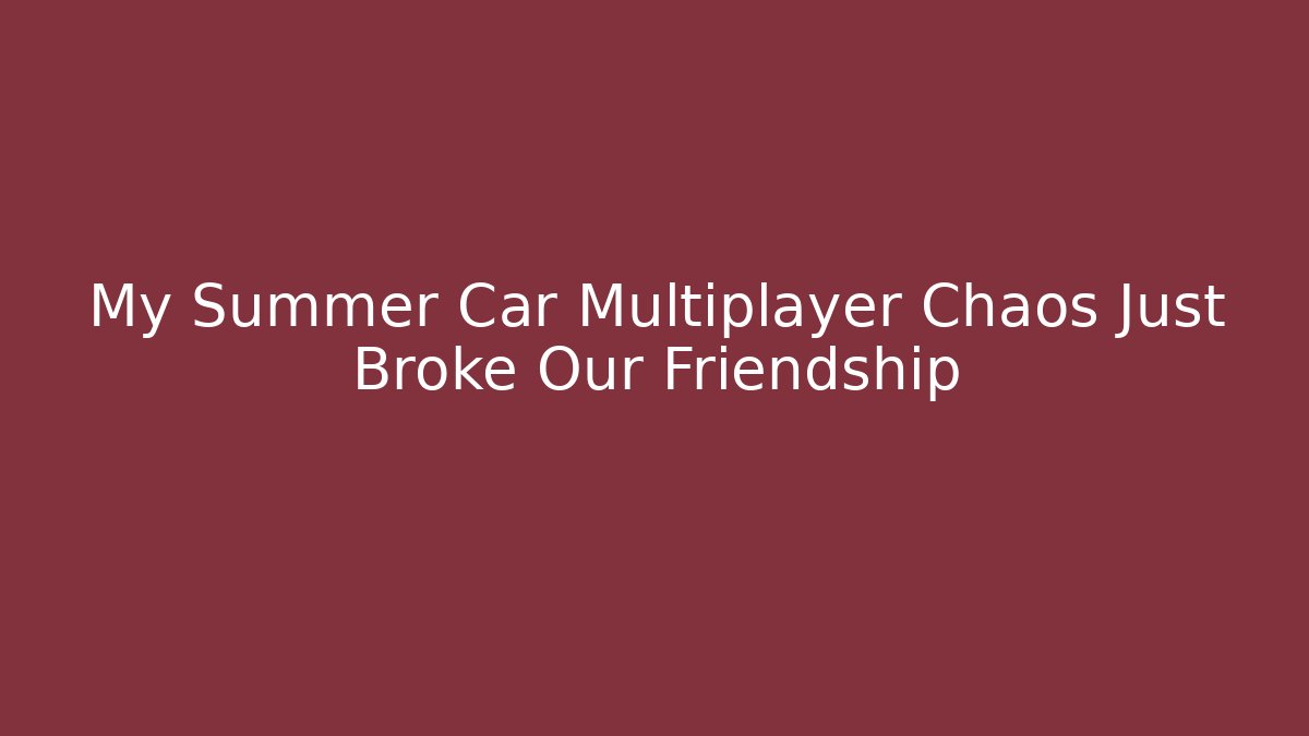 My Summer Car Multiplayer Chaos Just Broke Our Friendship