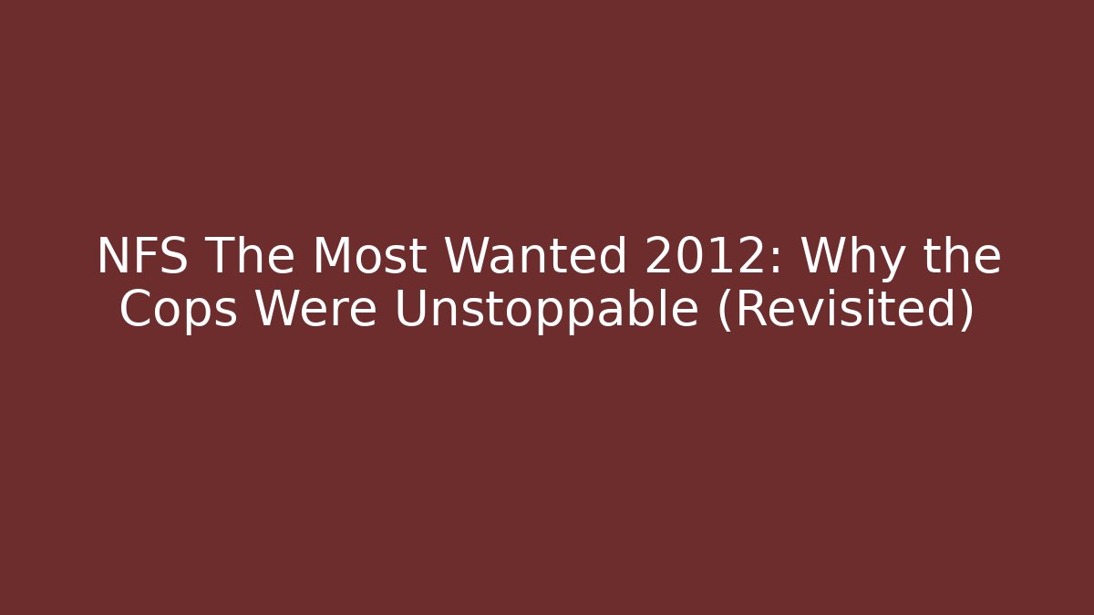 NFS The Most Wanted 2012: Why the Cops Were Unstoppable (Revisited)