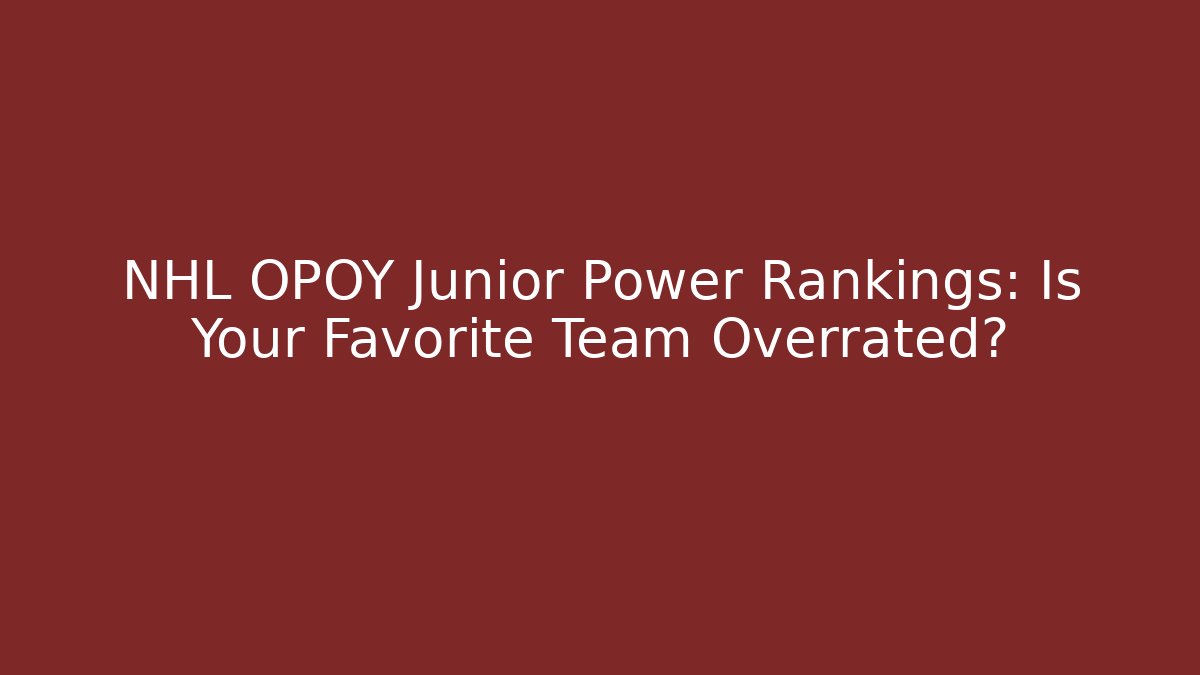 NHL OPOY Junior Power Rankings: Is Your Favorite Team Overrated?