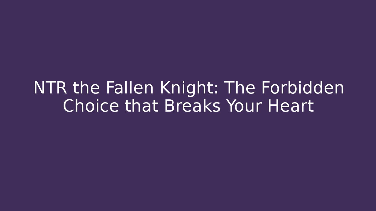 NTR the Fallen Knight: The Forbidden Choice that Breaks Your Heart