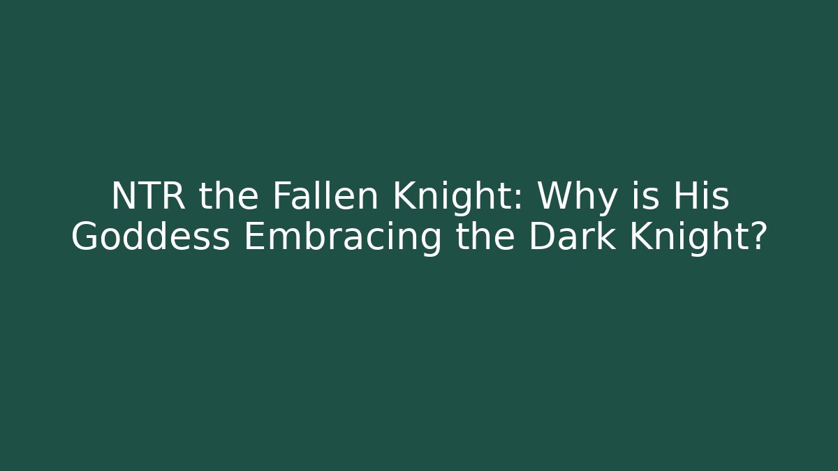 NTR the Fallen Knight: Why is His Goddess Embracing the Dark Knight?