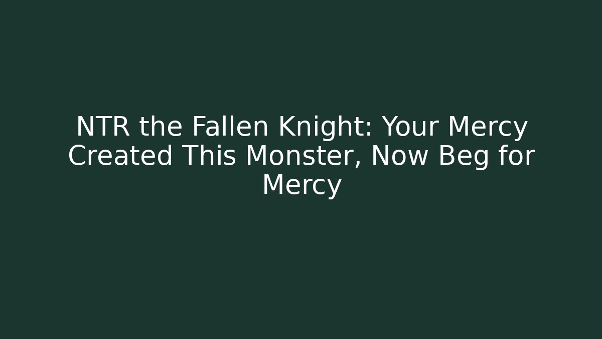 NTR the Fallen Knight: Your Mercy Created This Monster, Now Beg for Mercy - NADclinic