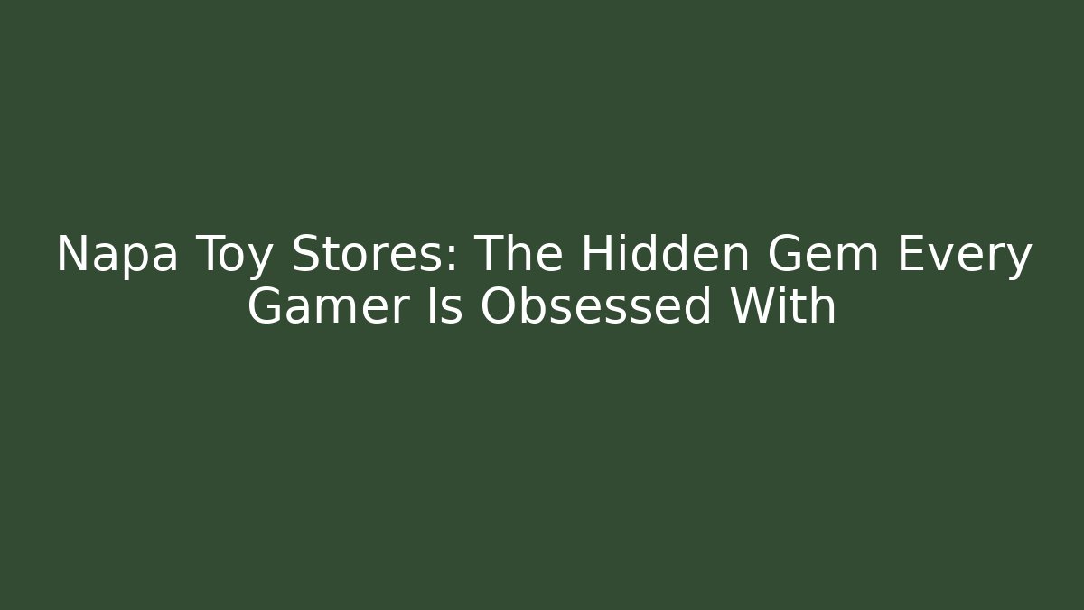 Napa Toy Stores: The Hidden Gem Every Gamer Is Obsessed With
