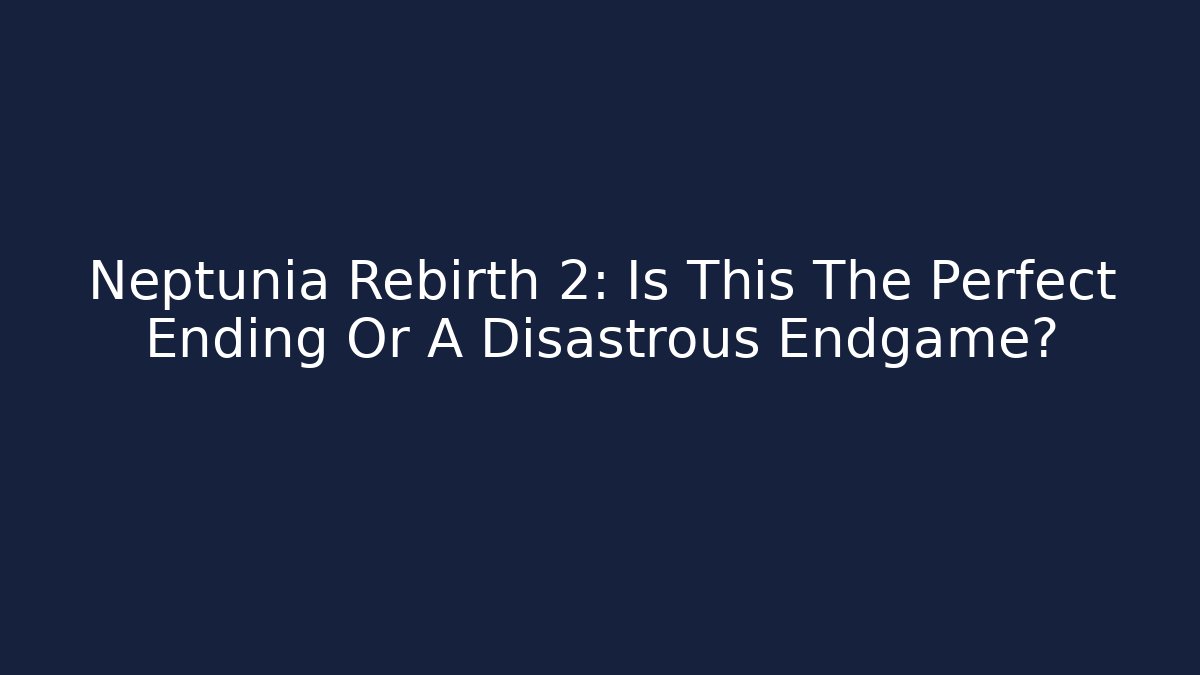 Neptunia Rebirth 2: Is This The Perfect Ending Or A Disastrous Endgame?