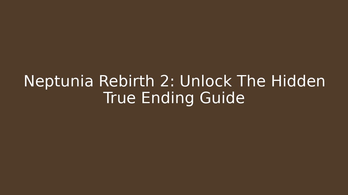 Neptunia Rebirth 2: Unlock The Hidden True Ending Guide