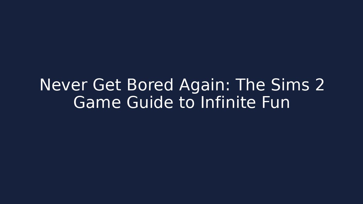 Never Get Bored Again: The Sims 2 Game Guide to Infinite Fun