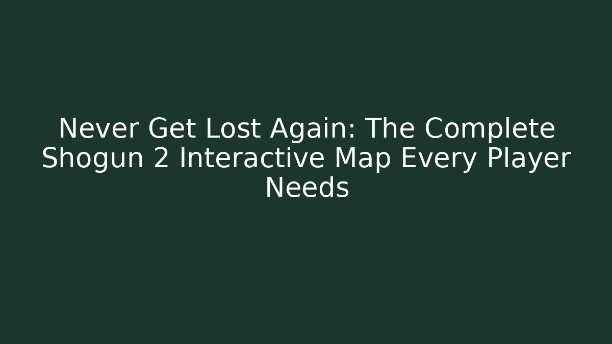 Never Get Lost Again: The Complete Shogun 2 Interactive Map Every Player Needs