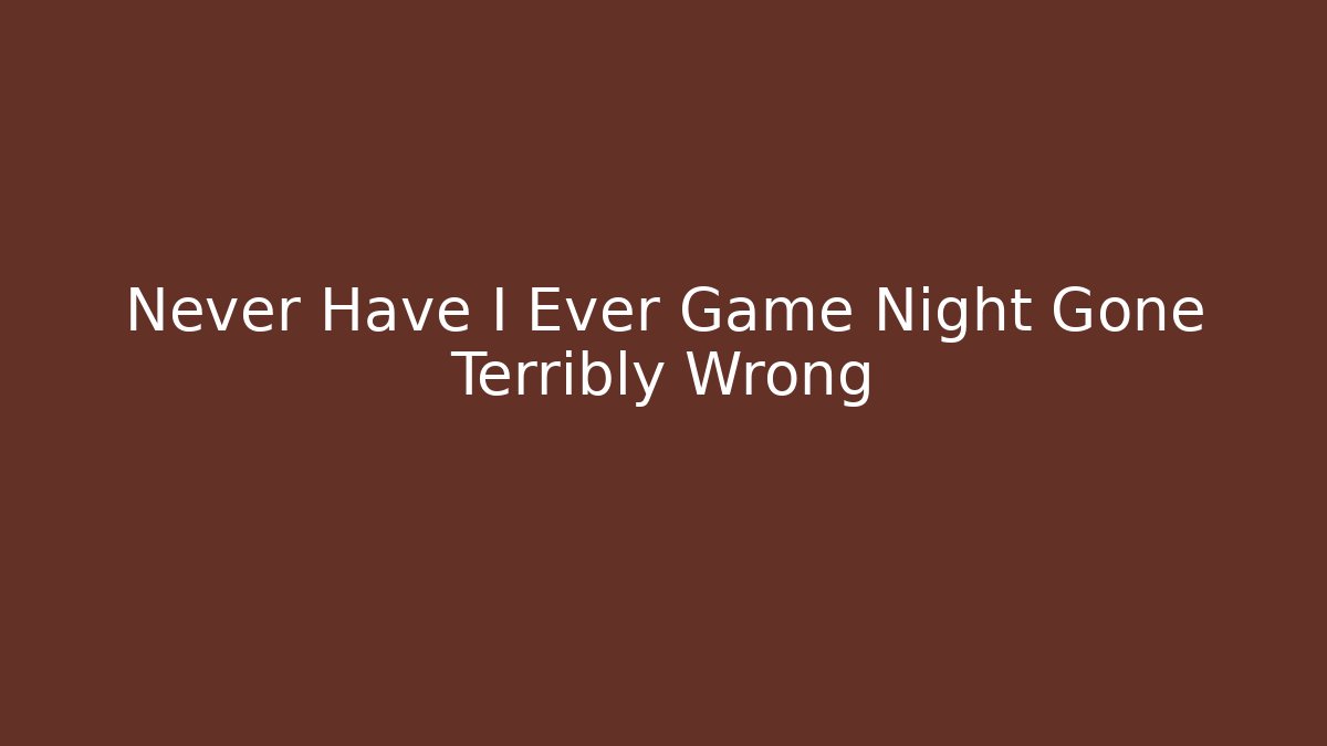 Never Have I Ever Game Night Gone Terribly Wrong