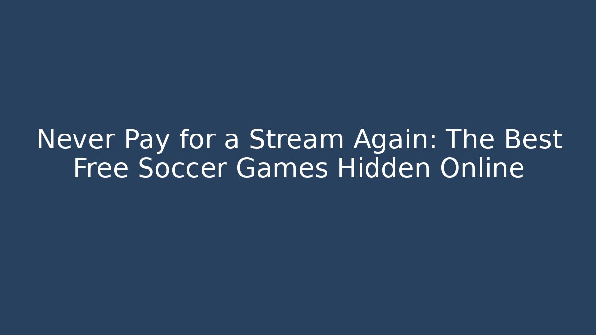 Never Pay for a Stream Again: The Best Free Soccer Games Hidden Online
