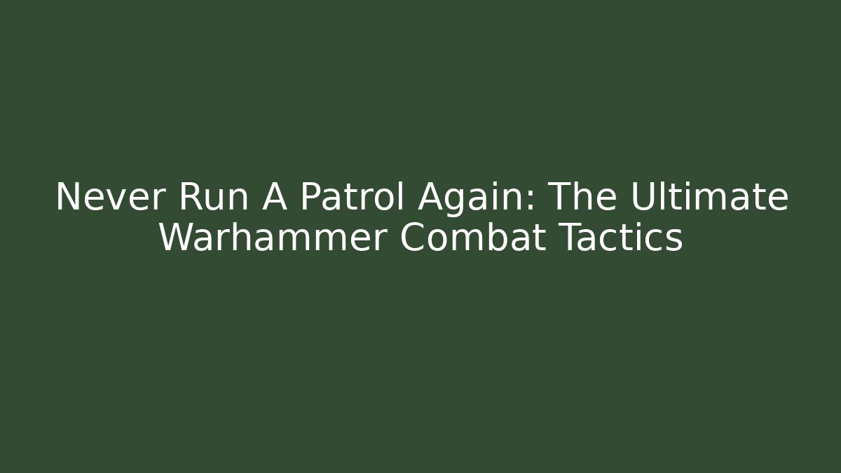 Never Run A Patrol Again: The Ultimate Warhammer Combat Tactics