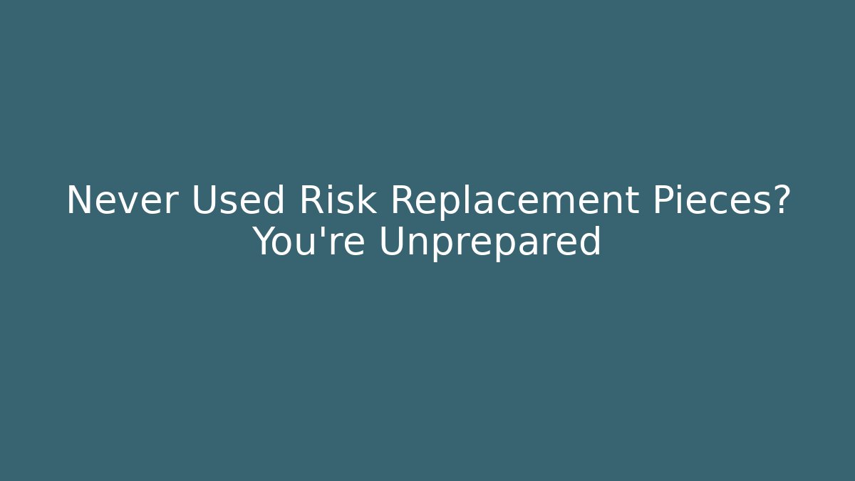 Never Used Risk Replacement Pieces? You're Unprepared