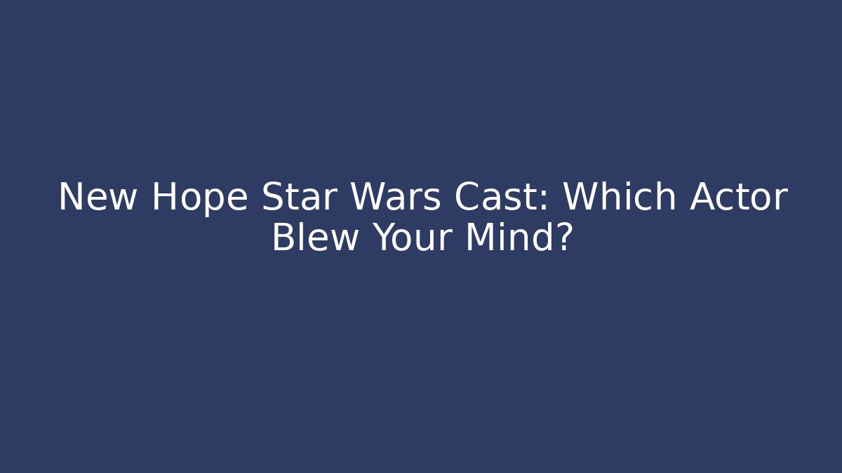 New Hope Star Wars Cast: Which Actor Blew Your Mind?