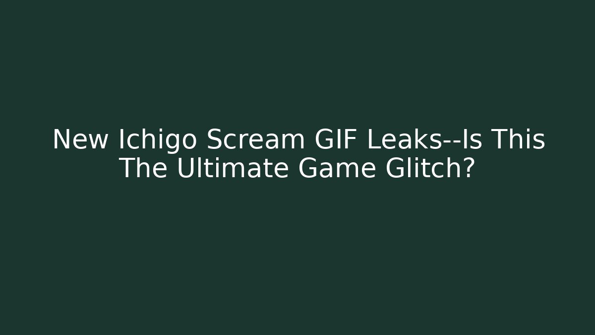 New Ichigo Scream GIF Leaks—Is This The Ultimate Game Glitch?