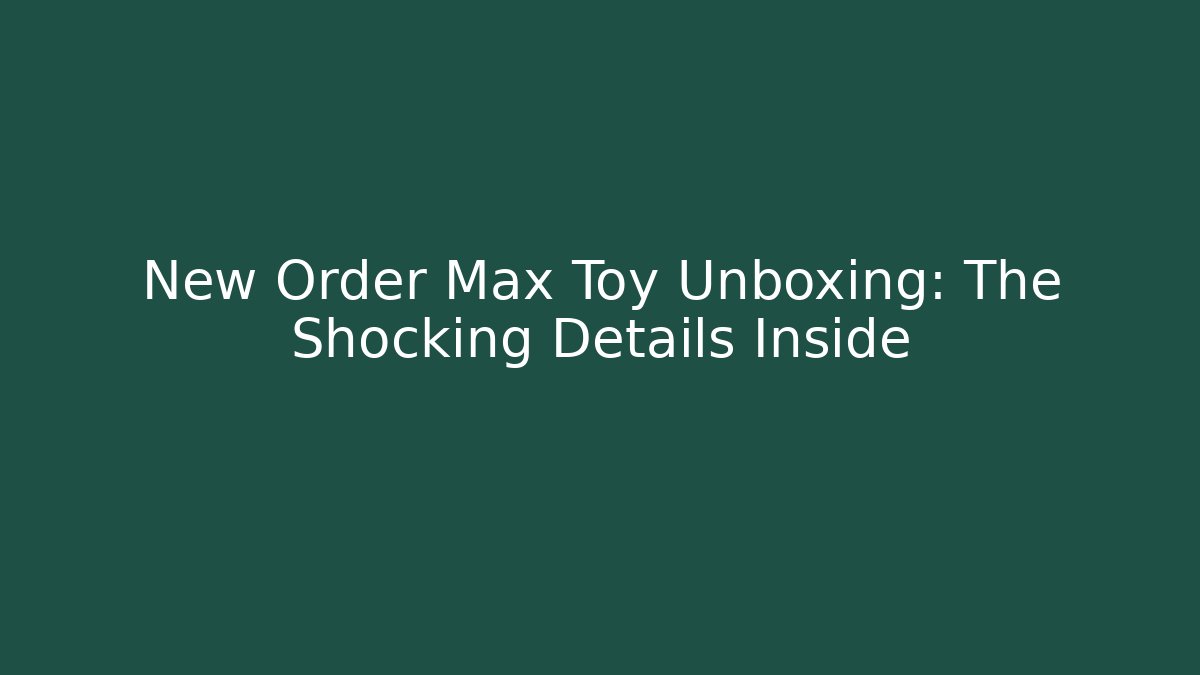 New Order Max Toy Unboxing: The Shocking Details Inside - NADclinic