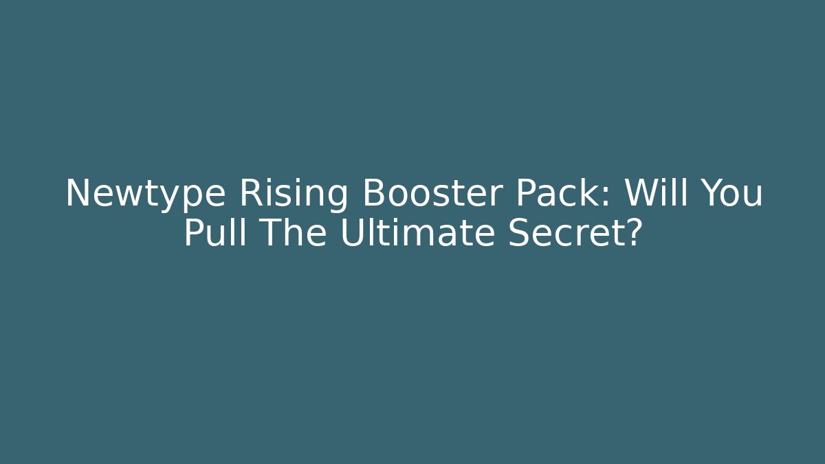 Newtype Rising Booster Pack: Will You Pull The Ultimate Secret?