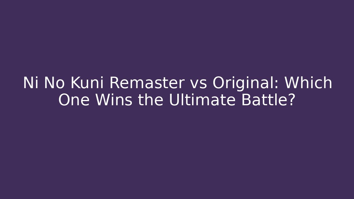 Ni No Kuni Remaster vs Original: Which One Wins the Ultimate Battle?